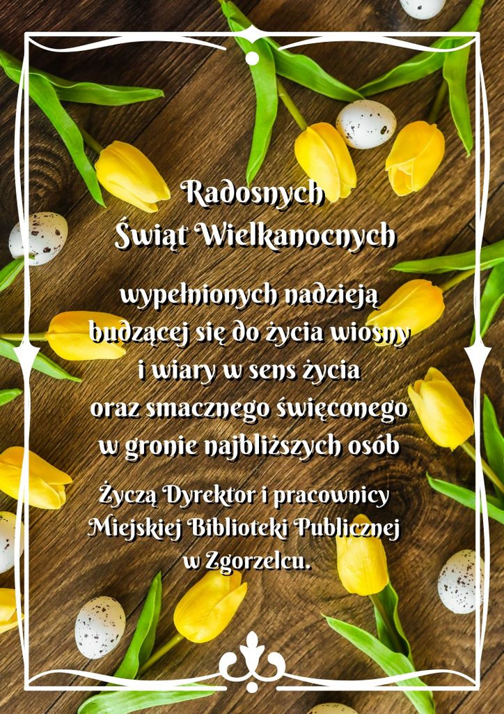 Radosnych Świąt Wielkanocnych, wypełnionych nadzieją budzącej się do życia wiosny i wiary w sens życia oraz smacznego święconego w gronie najbliższych osób.  Życzą Dyrektor i pracownicy Miejskiej Biblioteki Publicznej w Zgorzelcu.