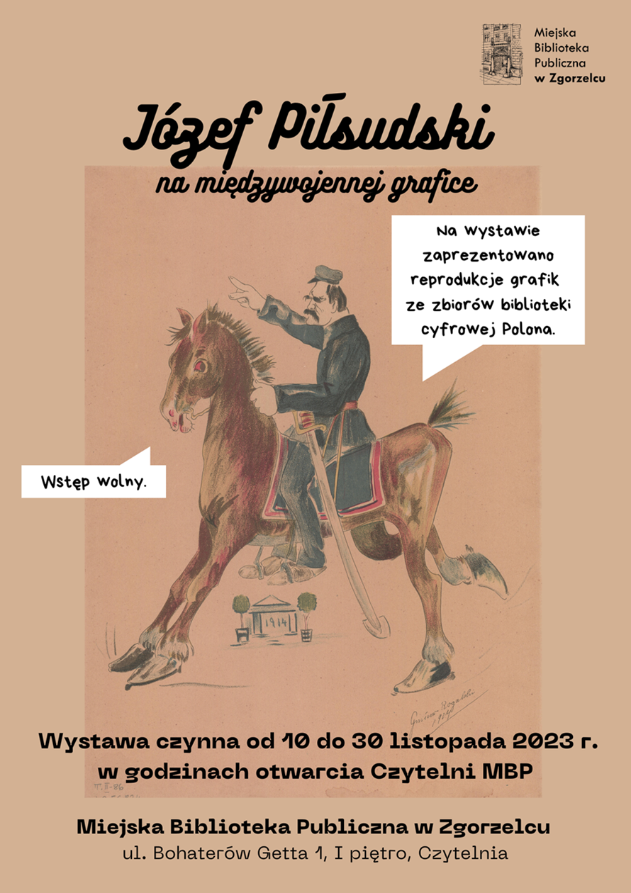 Józef Piłsudski na międzywojennej grafice. Na wystawie zaprezentowano reprodukcje grafik ze zbiorów biblioteki cyfrowej Polona. Wystawa czynna od 10 do 30 listopada 2023 r. w godzinach otwarcia Czytelni MBP. Wstęp wolny. Miejska Biblioteka Publiczna w Zgorzelcu, ul. Bohaterów Getta 1, I piętro, Czytelnia. Plakat jest odnośnikiem do wpisu "Wystawa z okazji Narodowego Święta Niepodległości".