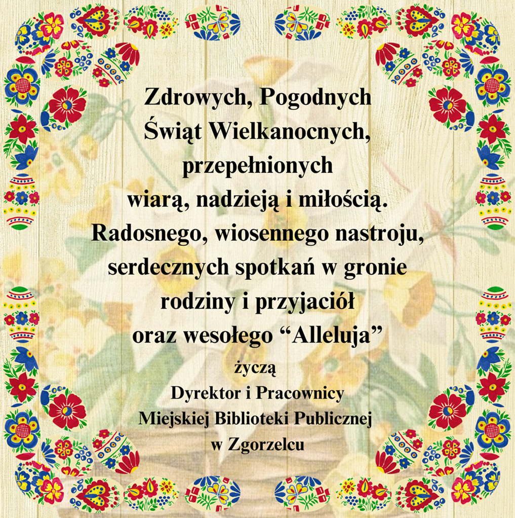 Zdrowych, Pogodnych Świąt Wielkanocnych, przepełnionych wiarą, nadzieją i miłością. Radosnego, wiosennego nastroju, serdecznych spotkań w gronie rodziny i przyjaciół oraz wesołego “Alleluja” życzą Dyrektor i Pracownicy Miejskiej Biblioteki Publicznej w Zgorzelcu.