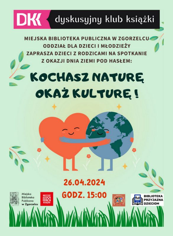 Plakat prezentujący grafikę przytulonej kuli ziemskiej do serca. Na plakacie napisy: Kochasz naturę - okaż kulturę. Miejska Biblioteka Publiczna w Zgorzelcu- Oddział dla Dzieci i Młodzieży zaprasza na zajęcia Dyskusyjnego Klubu Książki dla dzieci od 5 do 11 lat. Piątek, 26 kwiecień godz.15:00-16:00. ul. Bohaterów Getta 1