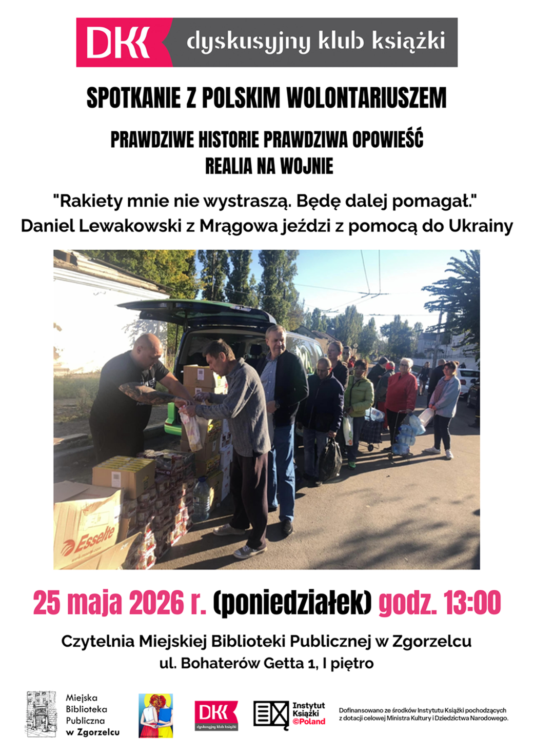 DKK Dyskusyjny Klub Książki. Spotkanie z polskim wolontariuszem. Prawdziwe historie prawdziwa opowieść realia na wojnie. "Rakiety mnie nie wystraszą. Będę dalej pomagał." Daniel Lewakowski z Mrągowa jeździ z pomocą do Ukrainy. 25 maja 2026 r. (poniedziałek) godz. 13:00. Czytelnia Miejskiej Biblioteki Publicznej w Zgorzelcu, ul. Bohaterów Getta 1, I piętro. Plakat jest odnośnikiem w informacji o wydarzeniu.
