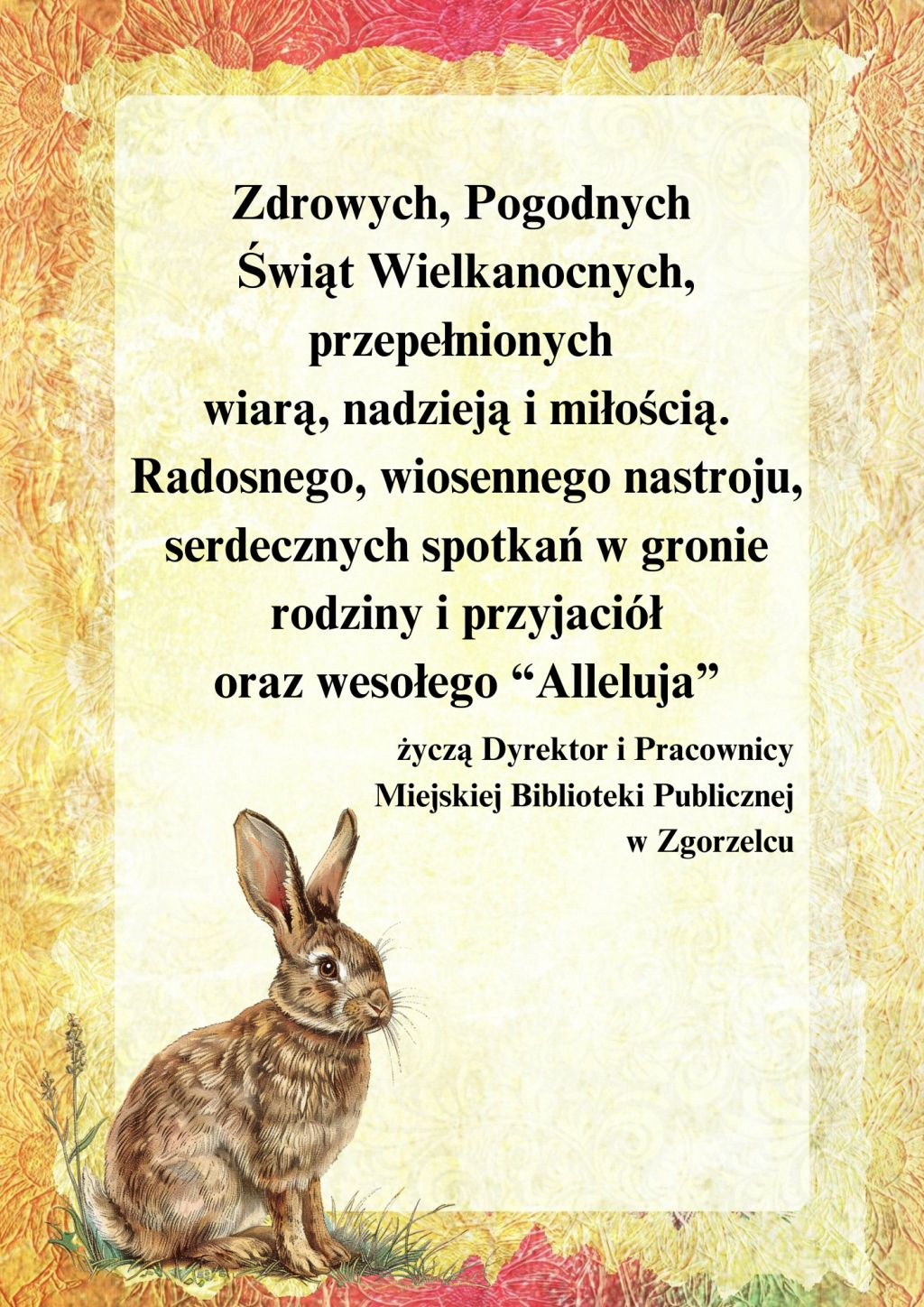 Zdrowych, Pogodnych Świąt Wielkanocnych, przepełnionych wiarą, nadzieją i&nbsp;miłością. Radosnego, wiosennego nastroju, serdecznych spotkań w&nbsp;gronie rodziny i&nbsp;przyjaciół oraz wesołego "Alleluja" życzą Dyrektor i&nbsp;Pracownicy Miejskiej Biblioteki Publicznej w&nbsp;Zgorzelcu.