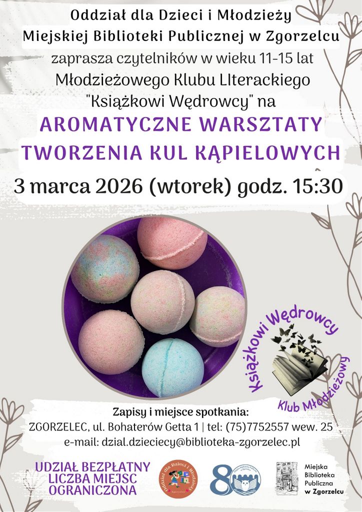Tekst na kolorowym plakacie: Oddział dla Dzieci i Młodzieży Miejskiej Biblioteki Publicznej w Zgorzelcu zaprasza czytelników w wieku 11-15 lat Młodzieżowego Klubu Literackiego "Książkowi Wędrowcy" na AROMATYCZNE WARSZTATY TWORZENIA KUL KĄPIELOWYCH - 3 marca 2026 (wtorek) godz. 15:30 20  Zapisy i miejsce spotkania: ZGORZELEC, ul. Bohaterów Getta 1 | tel: (75)7752557 wew. 25 e-mail: dzial.dzieciecy@biblioteka-zgorzelec.pl UDZIAŁ BEZPŁATNY LICZBA MIEJSC OGRANICZONA Miejska Biblioteka Publiczna w Zgorzelcu 